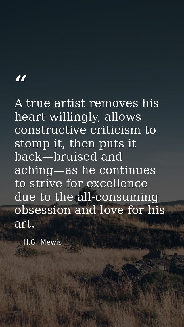 A true artist removes his heart willingly, allows constructive criticism to stomp it, then puts it back—bruised and achi — H.G. Mewis