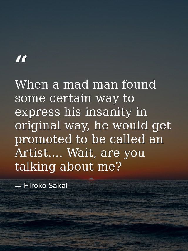 When a mad man found some certain way to express his insanity in original way, he would get promoted to be called an Art — Hiroko Sakai