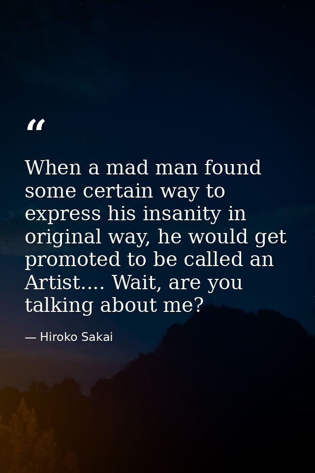 When a mad man found some certain way to express his insanity in original way, he would get promoted to be called an Art — Hiroko Sakai