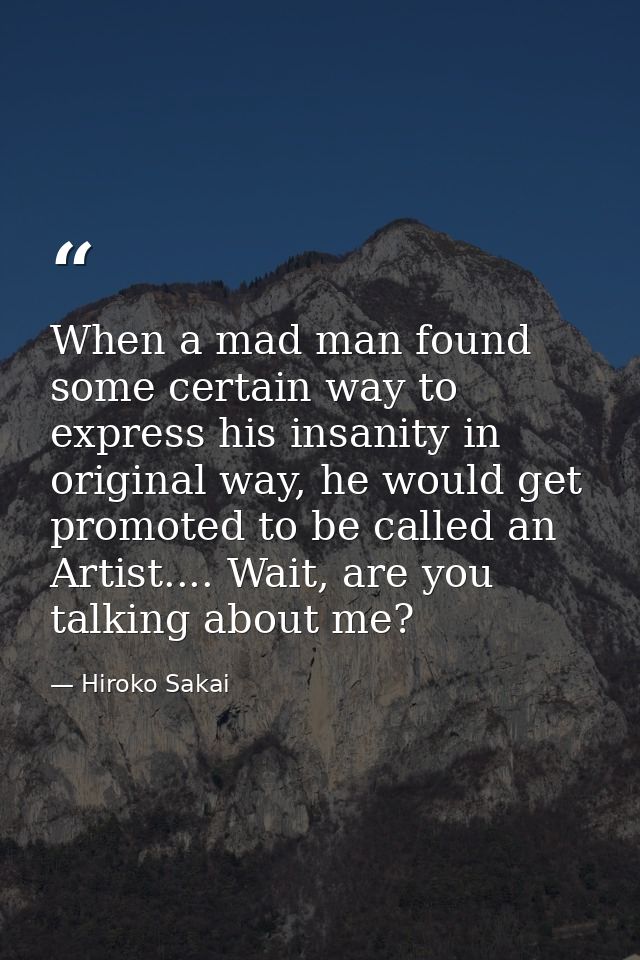When a mad man found some certain way to express his insanity in original way, he would get promoted to be called an Art — Hiroko Sakai