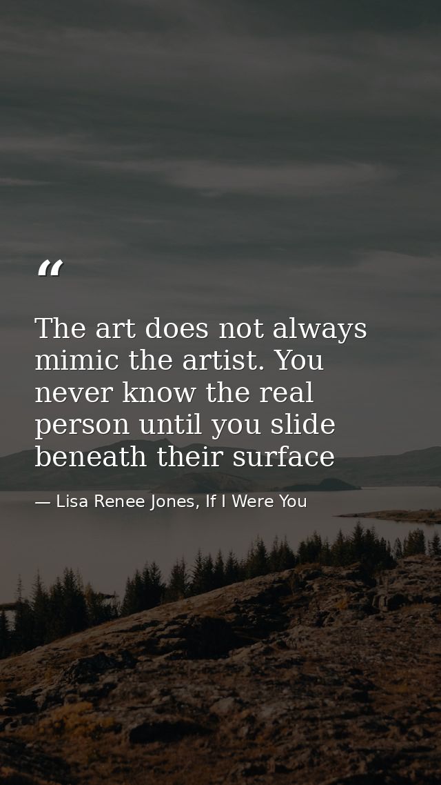The art does not always mimic the artist. You never know the real person until you slide beneath their surface — Lisa Renee Jones, If I Were You