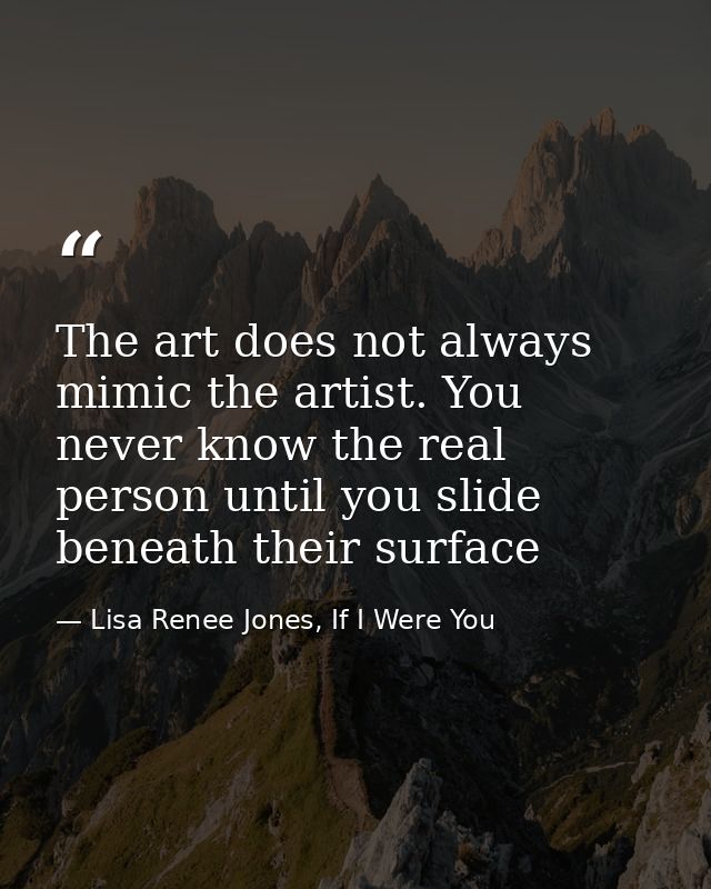 The art does not always mimic the artist. You never know the real person until you slide beneath their surface — Lisa Renee Jones, If I Were You