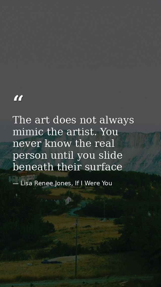 The art does not always mimic the artist. You never know the real person until you slide beneath their surface — Lisa Renee Jones, If I Were You
