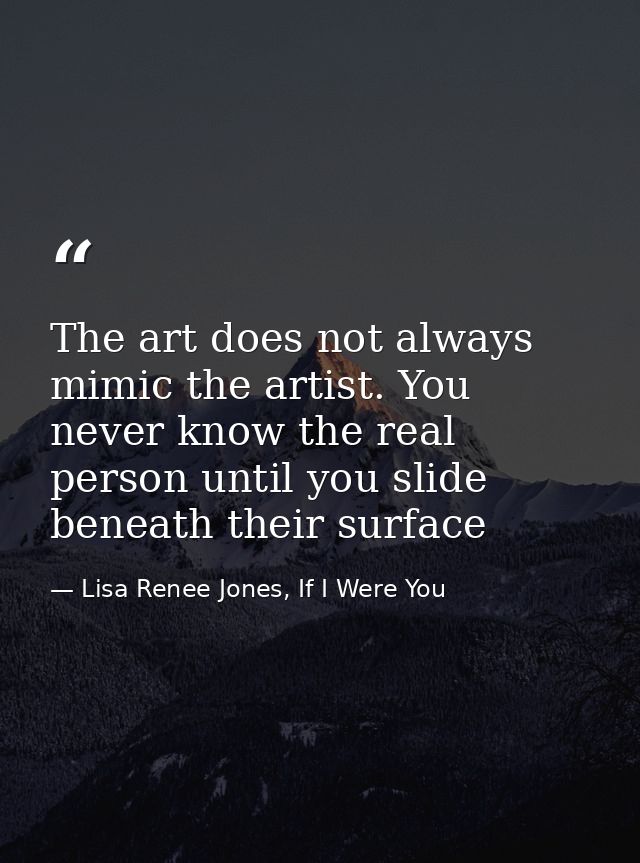 The art does not always mimic the artist. You never know the real person until you slide beneath their surface — Lisa Renee Jones, If I Were You
