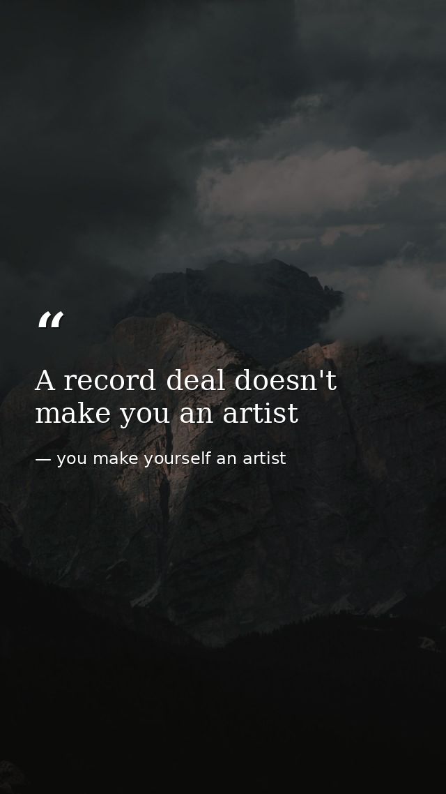 A record deal doesn't make you an artist — you make yourself an artist