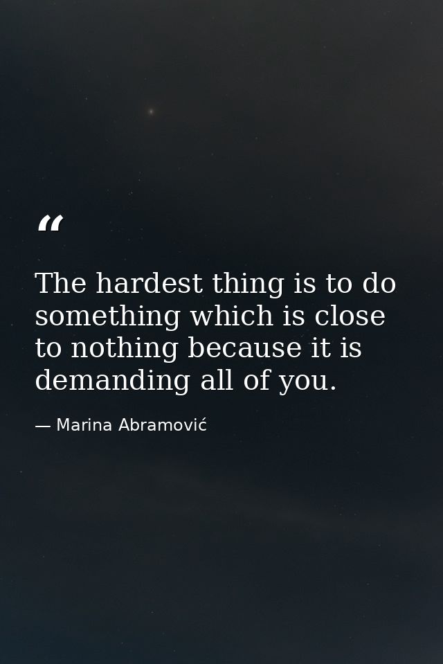 The hardest thing is to do something which is close to nothing because it is demanding all of you. — Marina Abramović