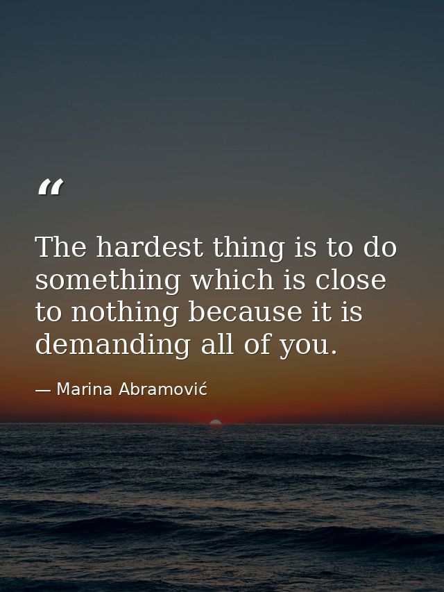 The hardest thing is to do something which is close to nothing because it is demanding all of you. — Marina Abramović