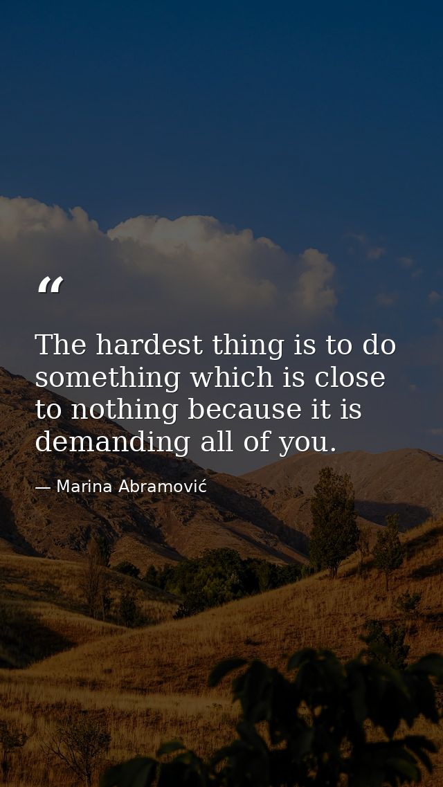 The hardest thing is to do something which is close to nothing because it is demanding all of you. — Marina Abramović
