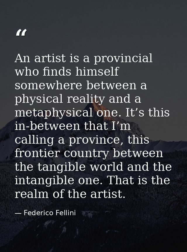 An artist is a provincial who finds himself somewhere between a physical reality and a metaphysical one. It’s this in-be — Federico Fellini