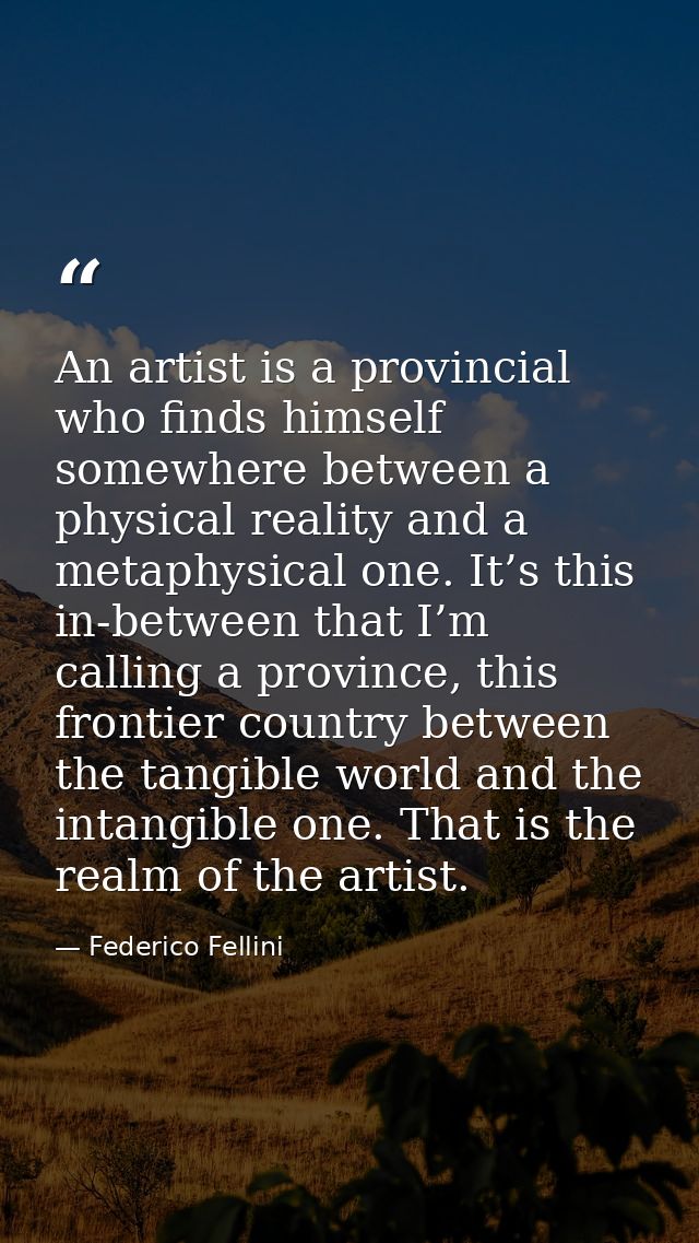 An artist is a provincial who finds himself somewhere between a physical reality and a metaphysical one. It’s this in-be — Federico Fellini