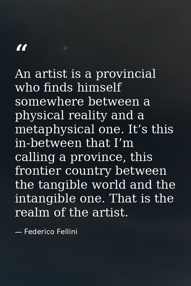 An artist is a provincial who finds himself somewhere between a physical reality and a metaphysical one. It’s this in-be — Federico Fellini