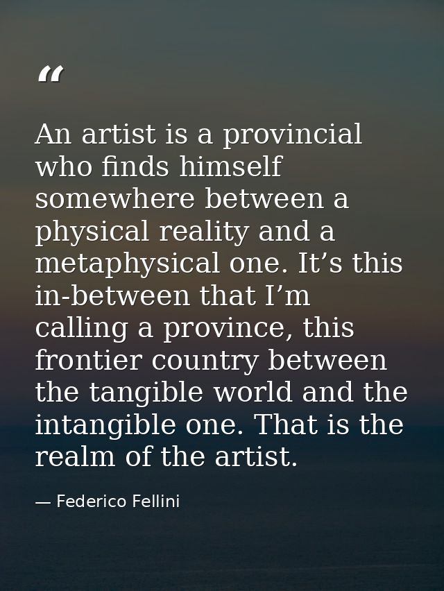 An artist is a provincial who finds himself somewhere between a physical reality and a metaphysical one. It’s this in-be — Federico Fellini