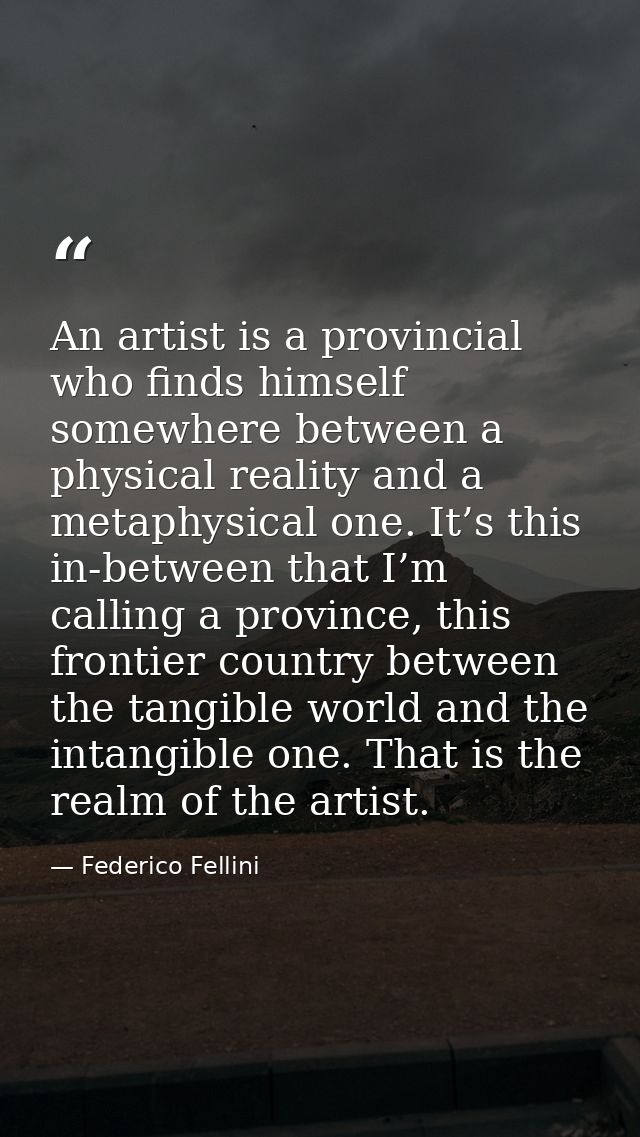 An artist is a provincial who finds himself somewhere between a physical reality and a metaphysical one. It’s this in-be — Federico Fellini