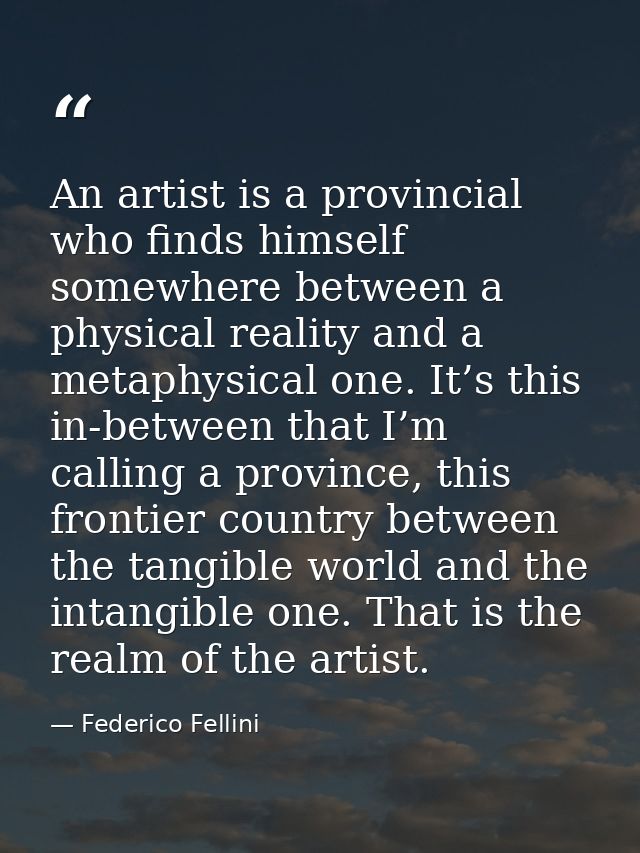 An artist is a provincial who finds himself somewhere between a physical reality and a metaphysical one. It’s this in-be — Federico Fellini