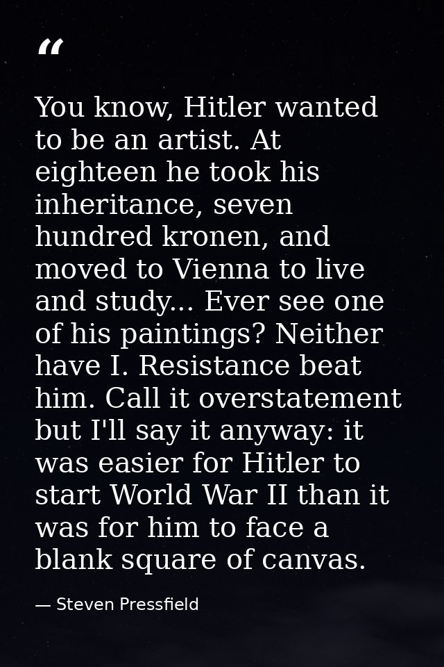 You know, Hitler wanted to be an artist. At eighteen he took his inheritance, seven hundred kronen, and moved to Vienna  — Steven Pressfield