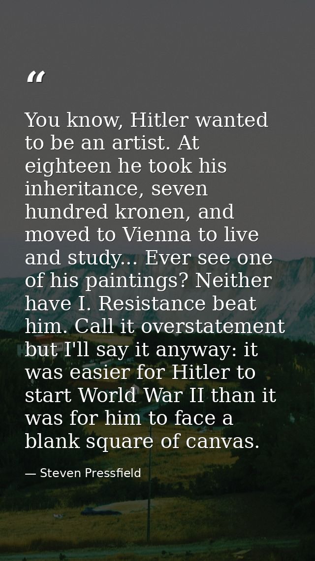 You know, Hitler wanted to be an artist. At eighteen he took his inheritance, seven hundred kronen, and moved to Vienna  — Steven Pressfield