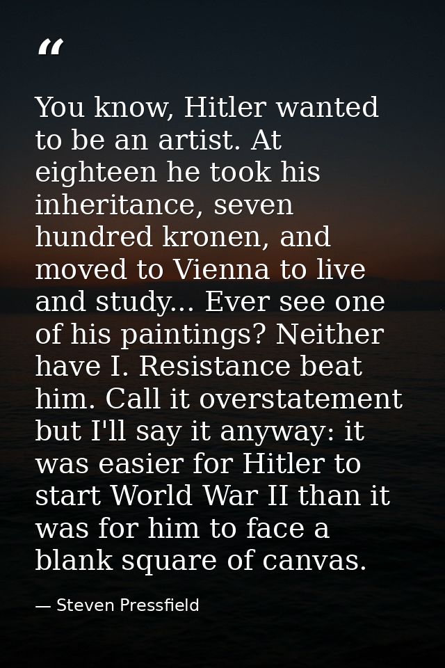 You know, Hitler wanted to be an artist. At eighteen he took his inheritance, seven hundred kronen, and moved to Vienna  — Steven Pressfield