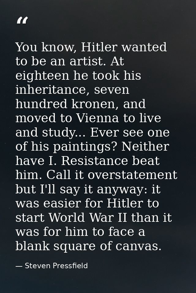 You know, Hitler wanted to be an artist. At eighteen he took his inheritance, seven hundred kronen, and moved to Vienna  — Steven Pressfield