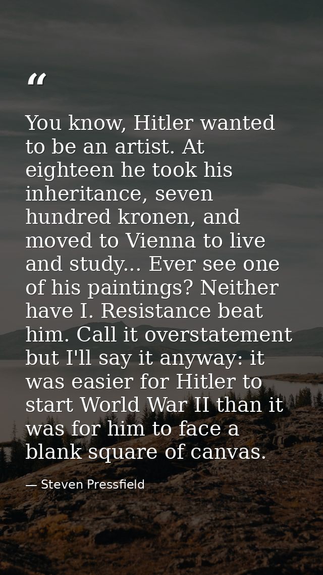 You know, Hitler wanted to be an artist. At eighteen he took his inheritance, seven hundred kronen, and moved to Vienna  — Steven Pressfield