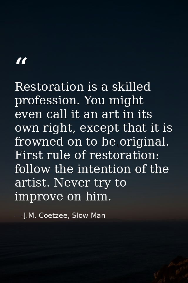 Restoration is a skilled profession. You might even call it an art in its own right, except that it is frowned on to be  — J.M. Coetzee, Slow Man