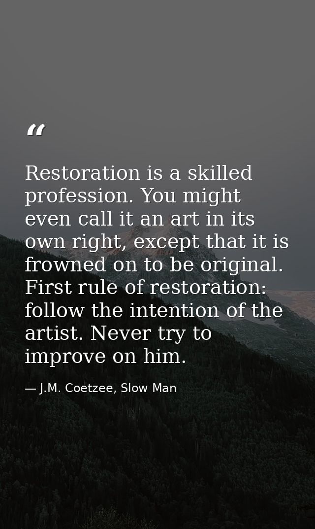 Restoration is a skilled profession. You might even call it an art in its own right, except that it is frowned on to be  — J.M. Coetzee, Slow Man