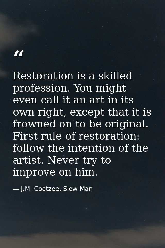Restoration is a skilled profession. You might even call it an art in its own right, except that it is frowned on to be  — J.M. Coetzee, Slow Man