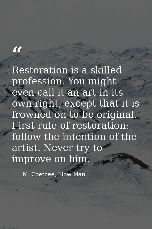 Restoration is a skilled profession. You might even call it an art in its own right, except that it is frowned on to be  — J.M. Coetzee, Slow Man