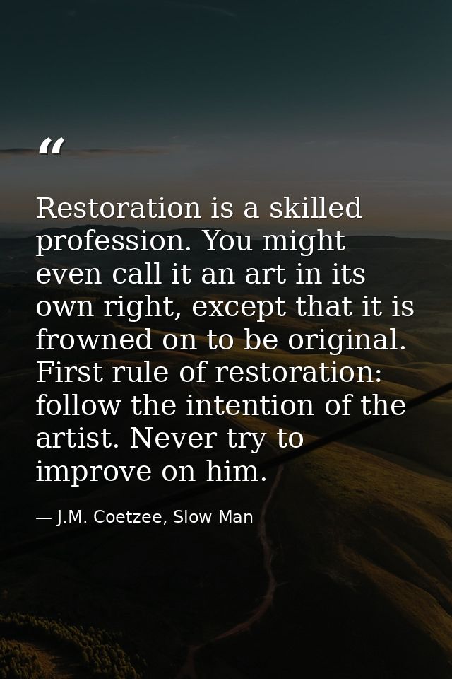 Restoration is a skilled profession. You might even call it an art in its own right, except that it is frowned on to be  — J.M. Coetzee, Slow Man