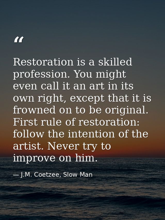 Restoration is a skilled profession. You might even call it an art in its own right, except that it is frowned on to be  — J.M. Coetzee, Slow Man