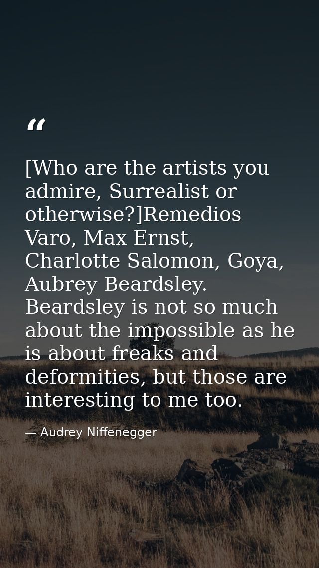 [Who are the artists you admire, Surrealist or otherwise?]Remedios Varo, Max Ernst, Charlotte Salomon, Goya, Aubrey Bear — Audrey Niffenegger
