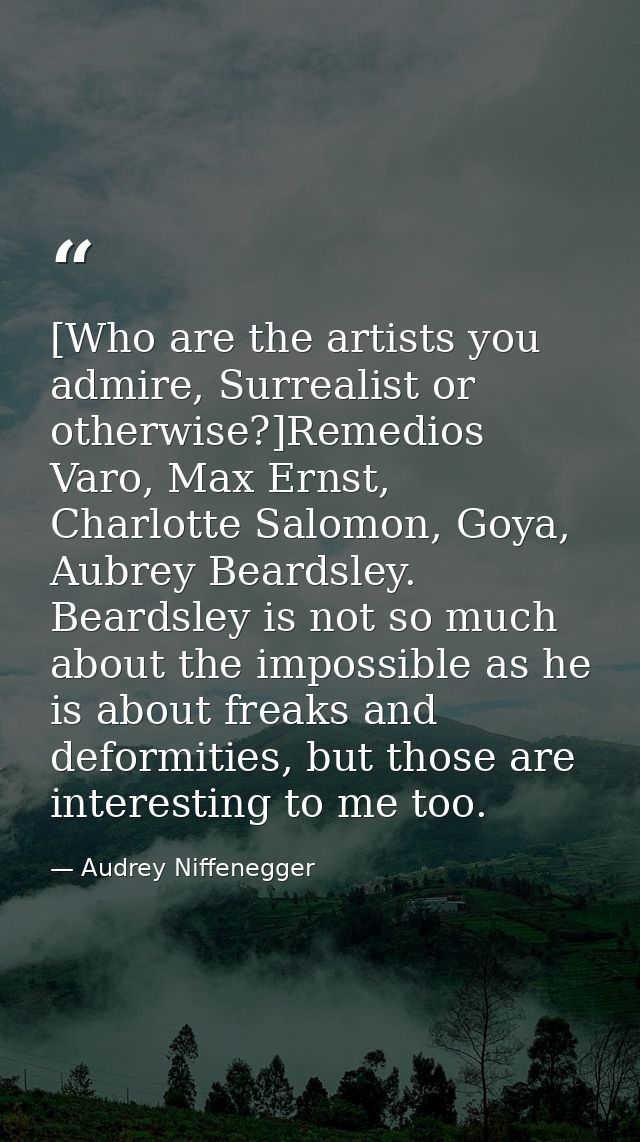 [Who are the artists you admire, Surrealist or otherwise?]Remedios Varo, Max Ernst, Charlotte Salomon, Goya, Aubrey Bear — Audrey Niffenegger