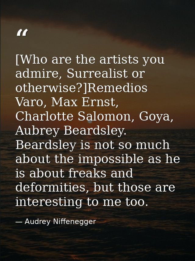 [Who are the artists you admire, Surrealist or otherwise?]Remedios Varo, Max Ernst, Charlotte Salomon, Goya, Aubrey Bear — Audrey Niffenegger