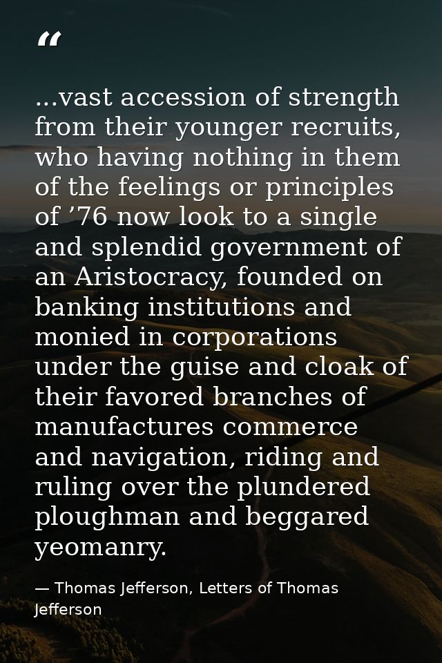 ...vast accession of strength from their younger recruits, who having nothing in them of the feelings or principles of ’ — Thomas Jefferson, Letters of Thomas Jefferson