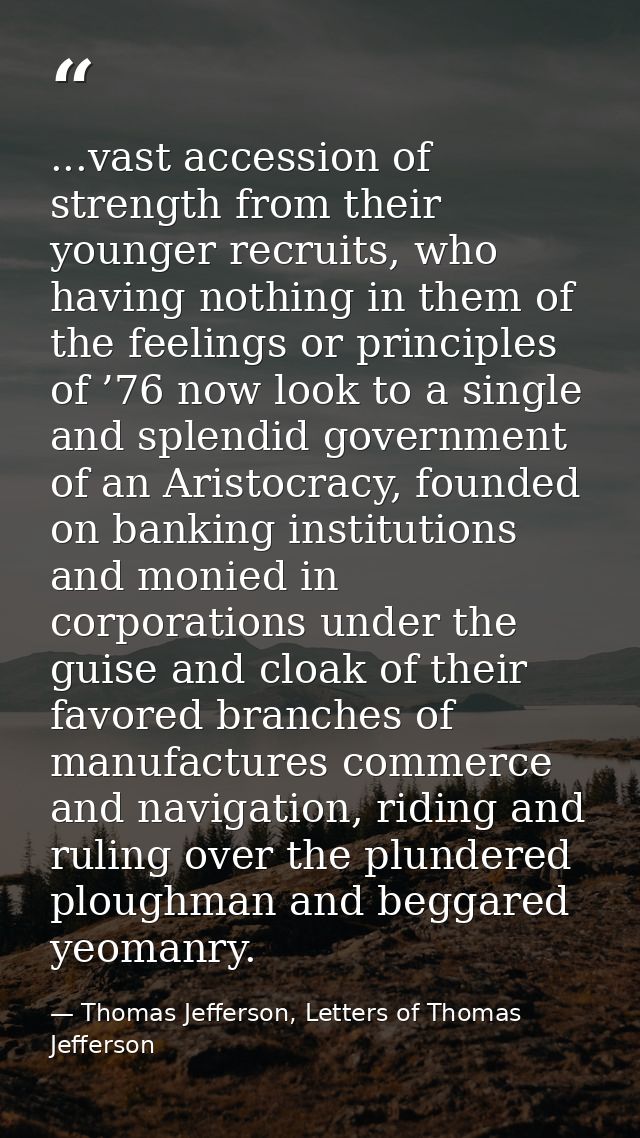 ...vast accession of strength from their younger recruits, who having nothing in them of the feelings or principles of ’ — Thomas Jefferson, Letters of Thomas Jefferson