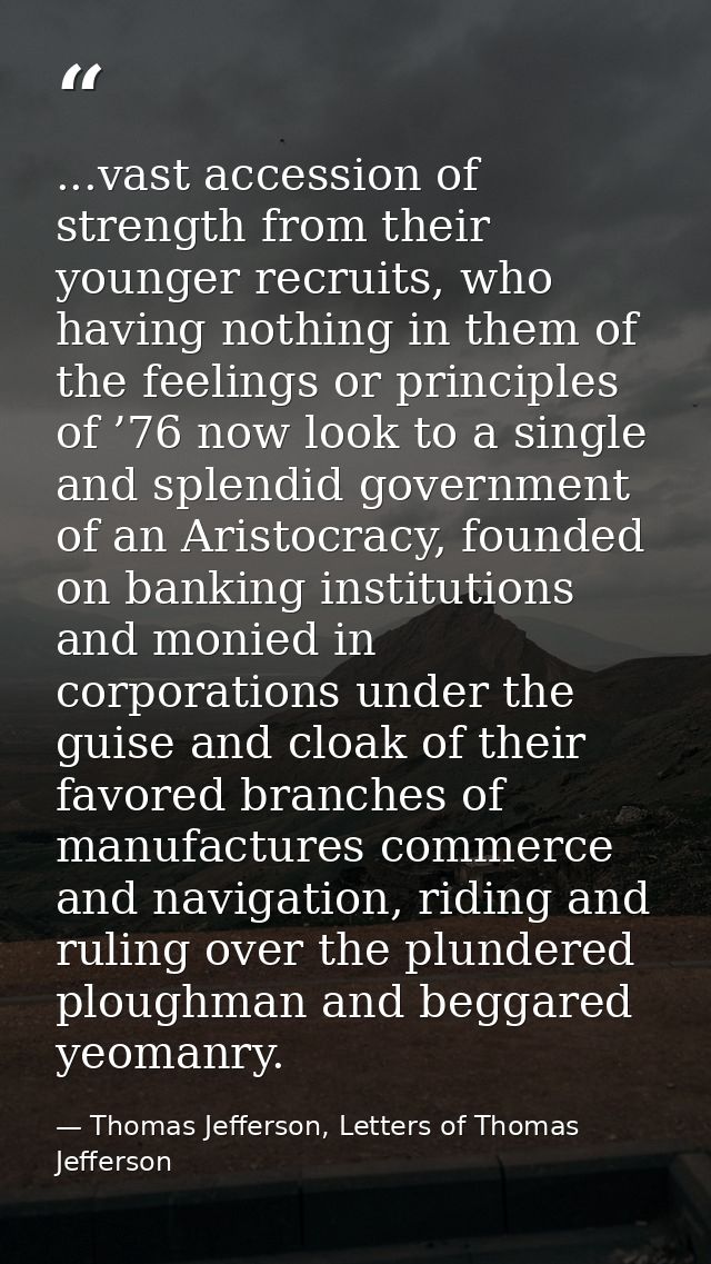 ...vast accession of strength from their younger recruits, who having nothing in them of the feelings or principles of ’ — Thomas Jefferson, Letters of Thomas Jefferson