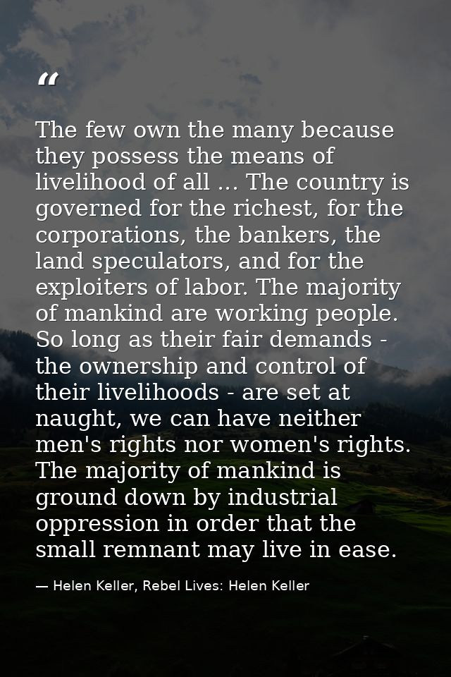The few own the many because they possess the means of livelihood of all ... The country is governed for the richest, fo — Helen Keller, Rebel Lives: Helen Keller