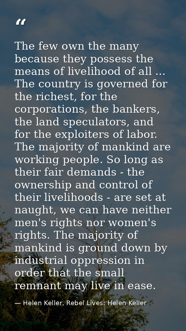 The few own the many because they possess the means of livelihood of all ... The country is governed for the richest, fo — Helen Keller, Rebel Lives: Helen Keller
