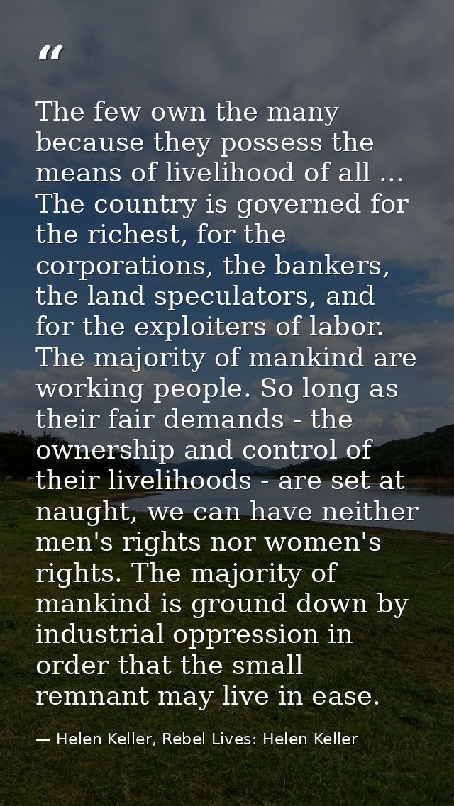 The few own the many because they possess the means of livelihood of all ... The country is governed for the richest, fo — Helen Keller, Rebel Lives: Helen Keller