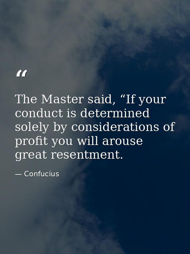 The Master said, “If your conduct is determined solely by considerations of profit you will arouse great resentment. — Confucius