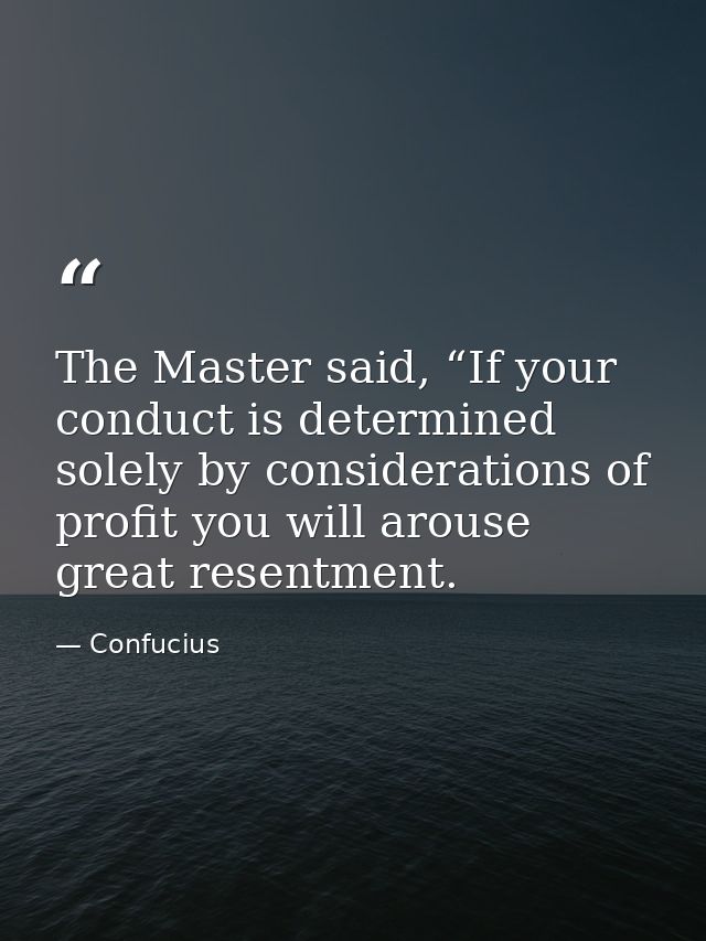 The Master said, “If your conduct is determined solely by considerations of profit you will arouse great resentment. — Confucius