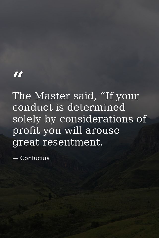 The Master said, “If your conduct is determined solely by considerations of profit you will arouse great resentment. — Confucius