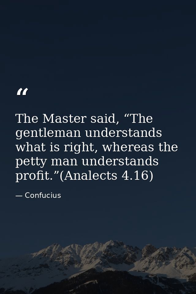The Master said, “The gentleman understands what is right, whereas the petty man understands profit.”(Analects 4.16) — Confucius