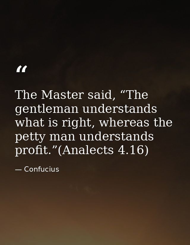 The Master said, “The gentleman understands what is right, whereas the petty man understands profit.”(Analects 4.16) — Confucius