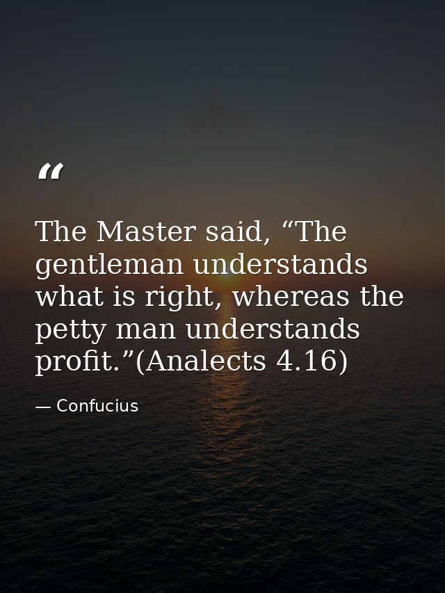 The Master said, “The gentleman understands what is right, whereas the petty man understands profit.”(Analects 4.16) — Confucius