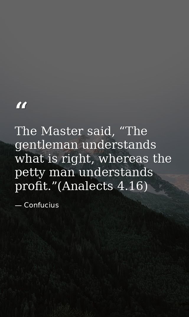 The Master said, “The gentleman understands what is right, whereas the petty man understands profit.”(Analects 4.16) — Confucius