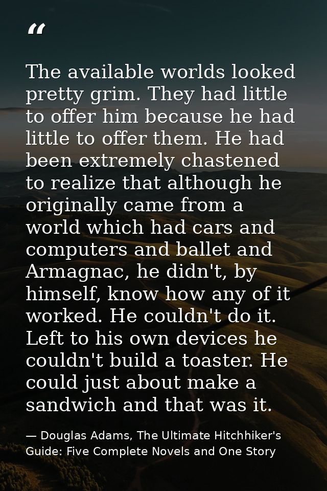 The available worlds looked pretty grim. They had little to offer him because he had little to offer them. He had been e — Douglas Adams, The Ultimate Hitchhiker's Guide: Five Complete Novels and One Story