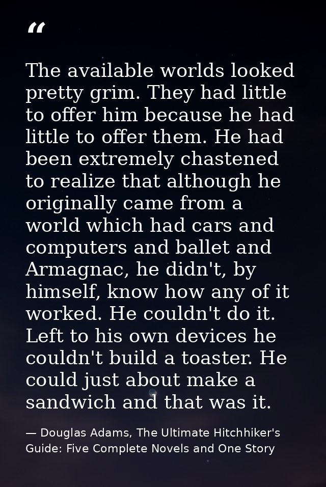 The available worlds looked pretty grim. They had little to offer him because he had little to offer them. He had been e — Douglas Adams, The Ultimate Hitchhiker's Guide: Five Complete Novels and One Story