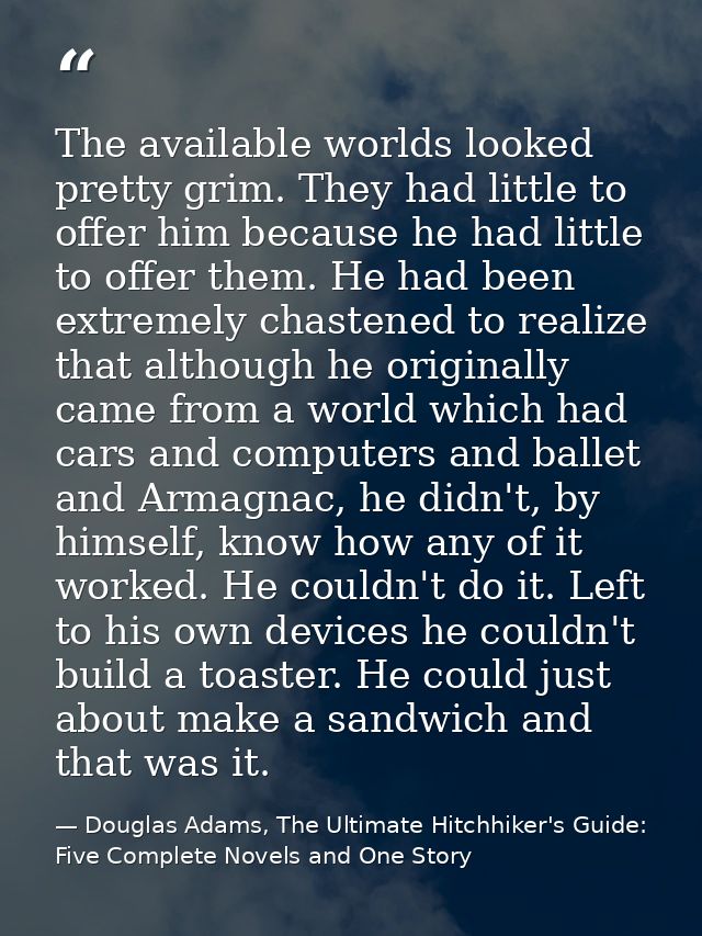 The available worlds looked pretty grim. They had little to offer him because he had little to offer them. He had been e — Douglas Adams, The Ultimate Hitchhiker's Guide: Five Complete Novels and One Story