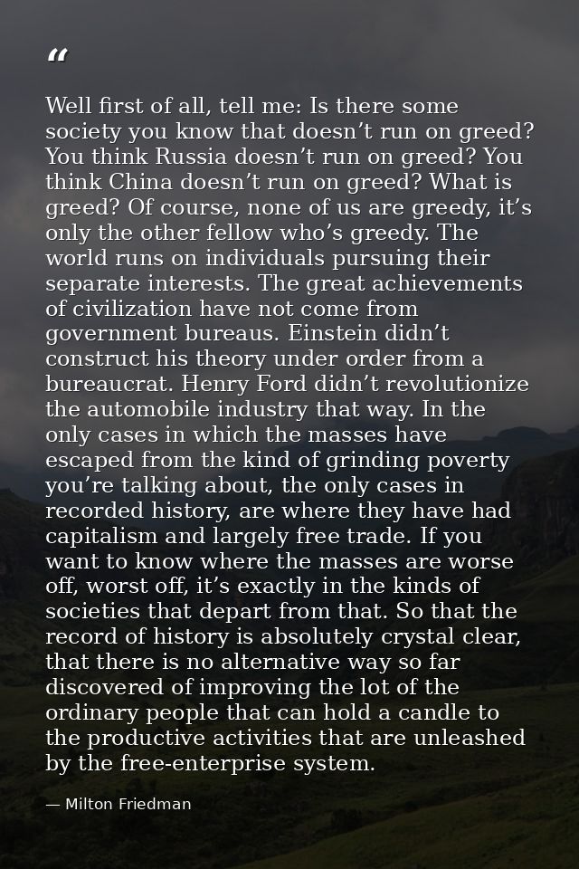 Well first of all, tell me: Is there some society you know that doesn’t run on greed? You think Russia doesn’t run on gr — Milton Friedman