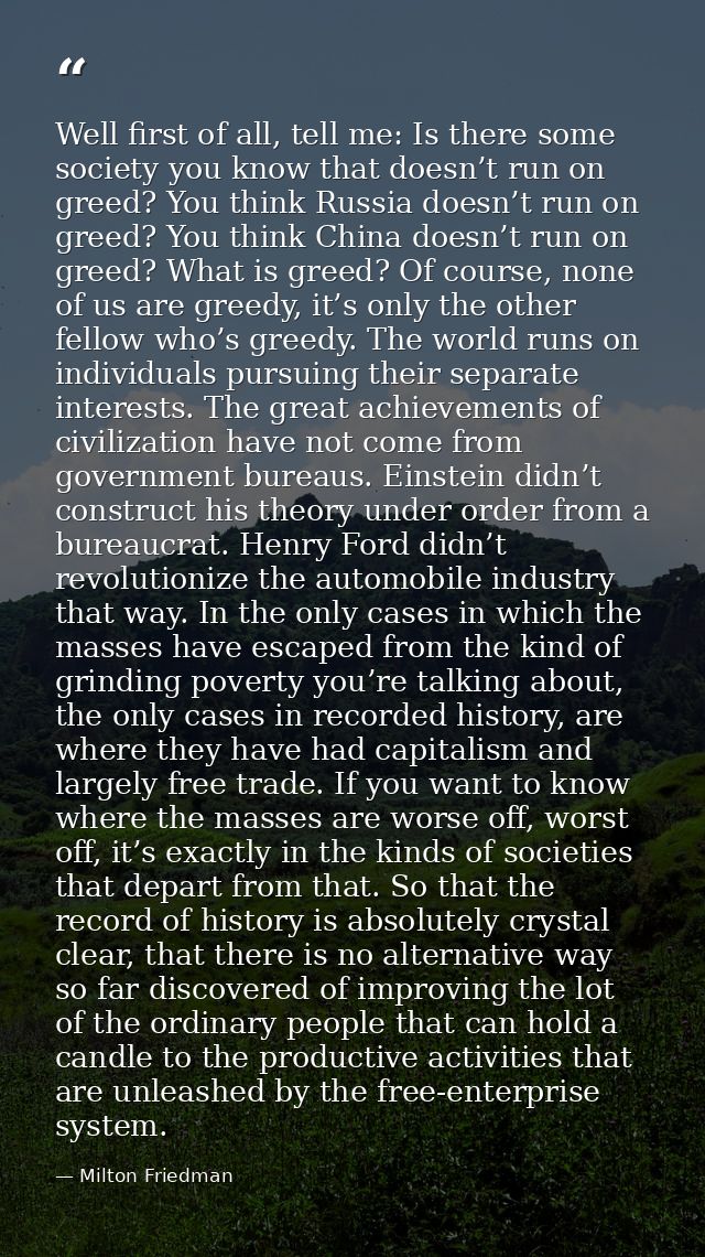 Well first of all, tell me: Is there some society you know that doesn’t run on greed? You think Russia doesn’t run on gr — Milton Friedman
